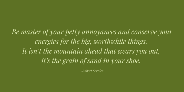 Robert Service quote. Green lettering on green background. Intentional Living Feng Shui. Be master of your petty annoyances and conserve your energies for the big, worthwhile things. It isn’t the mountain ahead that wears you out, it’s the grain of sand in your shoe.