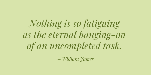 william James quote on green background.Intentional Living Feng Shui. Nothing is so fatiguing as the eternal hanging-on of an uncompleted task – William James